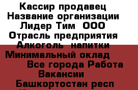 Кассир-продавец › Название организации ­ Лидер Тим, ООО › Отрасль предприятия ­ Алкоголь, напитки › Минимальный оклад ­ 23 000 - Все города Работа » Вакансии   . Башкортостан респ.,Караидельский р-н